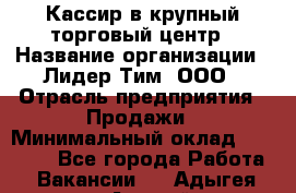 Кассир в крупный торговый центр › Название организации ­ Лидер Тим, ООО › Отрасль предприятия ­ Продажи › Минимальный оклад ­ 23 000 - Все города Работа » Вакансии   . Адыгея респ.,Адыгейск г.